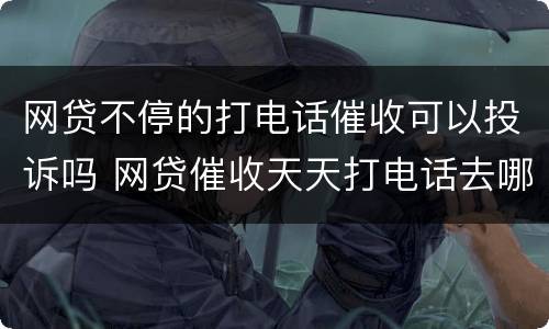 网贷不停的打电话催收可以投诉吗 网贷催收天天打电话去哪里投诉