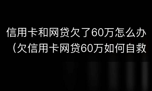 信用卡和网贷欠了60万怎么办（欠信用卡网贷60万如何自救）