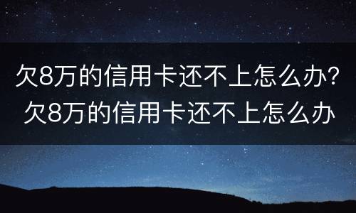 欠8万的信用卡还不上怎么办？ 欠8万的信用卡还不上怎么办呀