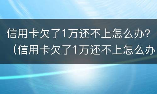 信用卡欠了1万还不上怎么办？（信用卡欠了1万还不上怎么办呢）
