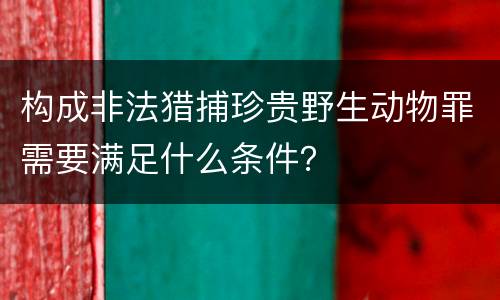 构成非法猎捕珍贵野生动物罪需要满足什么条件？