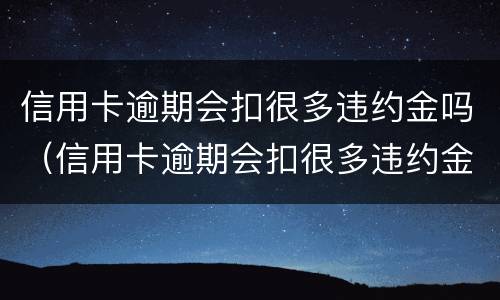 信用卡逾期会扣很多违约金吗（信用卡逾期会扣很多违约金吗）