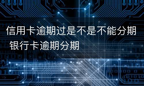信用卡逾期过是不是不能分期 银行卡逾期分期