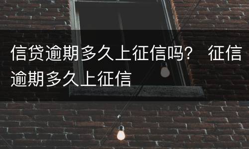 信贷逾期多久上征信吗？ 征信逾期多久上征信