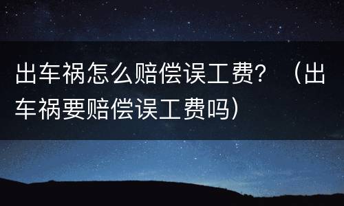 出车祸怎么赔偿误工费？（出车祸要赔偿误工费吗）