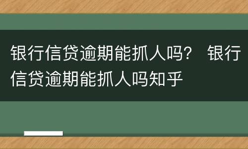 银行信贷逾期能抓人吗？ 银行信贷逾期能抓人吗知乎