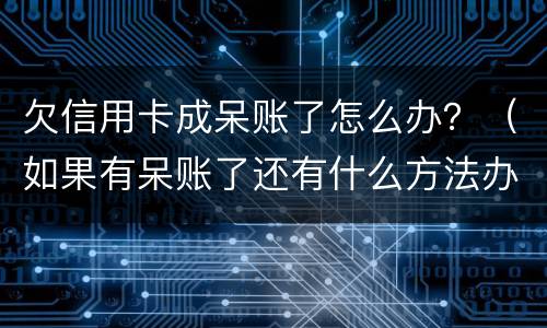 欠信用卡成呆账了怎么办？（如果有呆账了还有什么方法办信用卡）