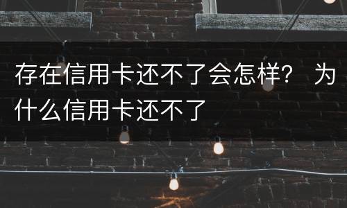存在信用卡还不了会怎样？ 为什么信用卡还不了