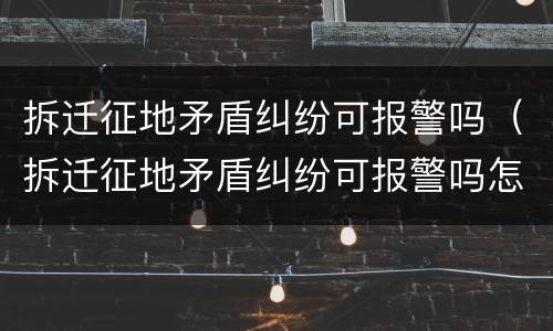 拆迁征地矛盾纠纷可报警吗（拆迁征地矛盾纠纷可报警吗怎么处理）