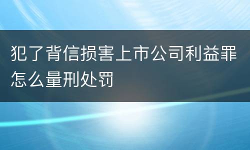 犯了背信损害上市公司利益罪怎么量刑处罚