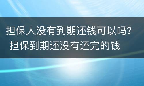 担保人没有到期还钱可以吗？ 担保到期还没有还完的钱