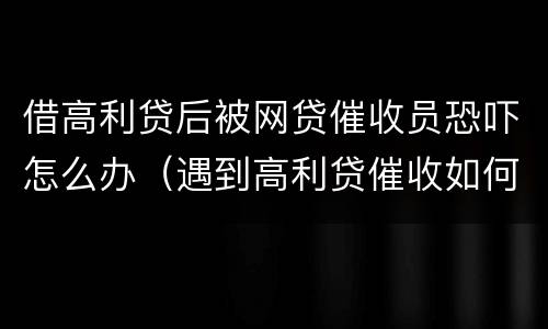 借高利贷后被网贷催收员恐吓怎么办（遇到高利贷催收如何处理）