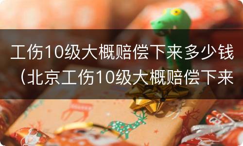 工伤10级大概赔偿下来多少钱（北京工伤10级大概赔偿下来多少钱）