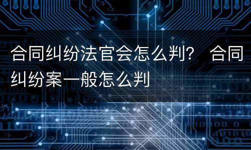 合同纠纷法官会怎么判？ 合同纠纷案一般怎么判