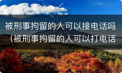 被刑事拘留的人可以接电话吗（被刑事拘留的人可以打电话吗）