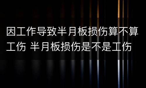 因工作导致半月板损伤算不算工伤 半月板损伤是不是工伤