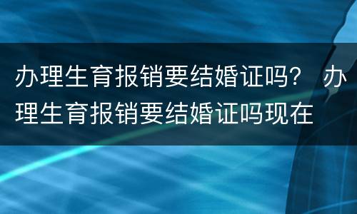 办理生育报销要结婚证吗？ 办理生育报销要结婚证吗现在