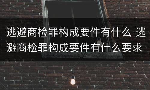 逃避商检罪构成要件有什么 逃避商检罪构成要件有什么要求