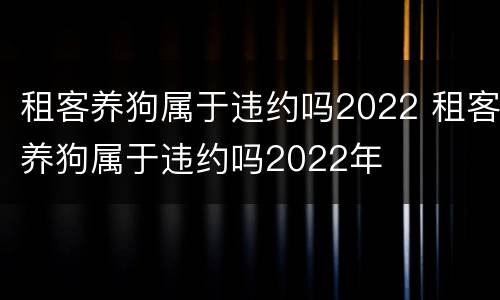 租客养狗属于违约吗2022 租客养狗属于违约吗2022年