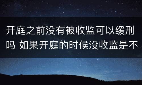 开庭之前没有被收监可以缓刑吗 如果开庭的时候没收监是不是就是缓刑了