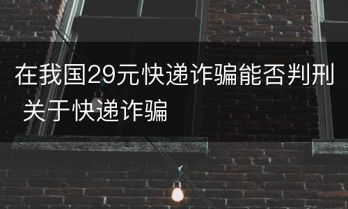在我国29元快递诈骗能否判刑 关于快递诈骗