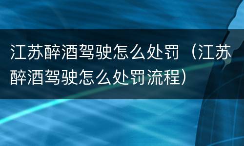 江苏醉酒驾驶怎么处罚（江苏醉酒驾驶怎么处罚流程）