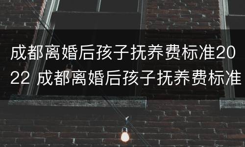 成都离婚后孩子抚养费标准2022 成都离婚后孩子抚养费标准