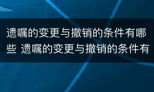 遗嘱的变更与撤销的条件有哪些 遗嘱的变更与撤销的条件有哪些不同
