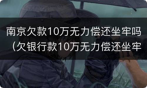 南京欠款10万无力偿还坐牢吗（欠银行款10万无力偿还坐牢）