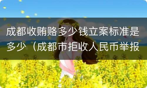 成都收贿赂多少钱立案标准是多少（成都市拒收人民币举报电话）