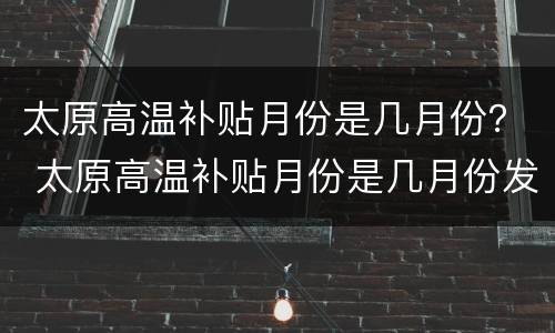 太原高温补贴月份是几月份？ 太原高温补贴月份是几月份发放