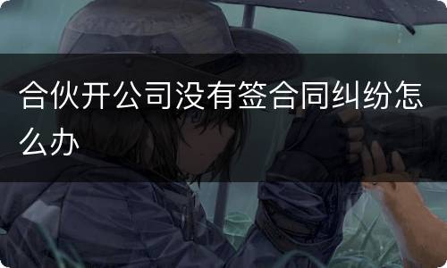 合伙开公司没有签合同纠纷怎么办