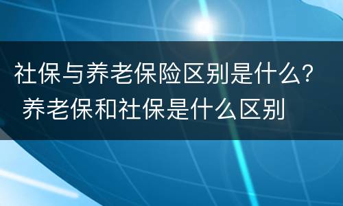 社保与养老保险区别是什么？ 养老保和社保是什么区别