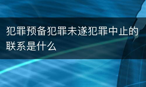 犯罪预备犯罪未遂犯罪中止的联系是什么