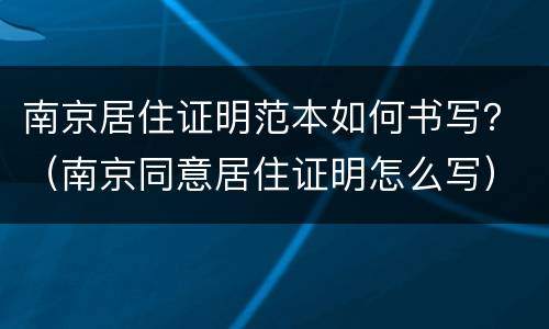 南京居住证明范本如何书写？（南京同意居住证明怎么写）