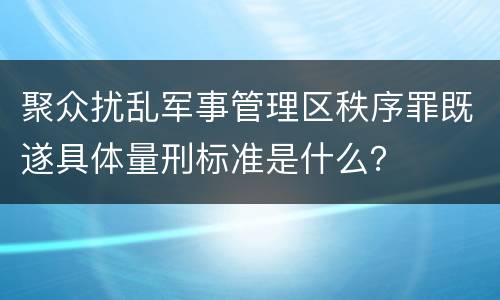 聚众扰乱军事管理区秩序罪既遂具体量刑标准是什么？