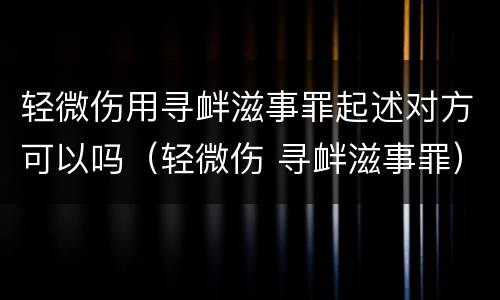 轻微伤用寻衅滋事罪起述对方可以吗（轻微伤 寻衅滋事罪）