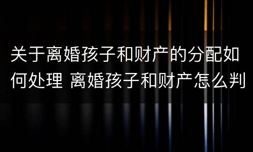 关于离婚孩子和财产的分配如何处理 离婚孩子和财产怎么判