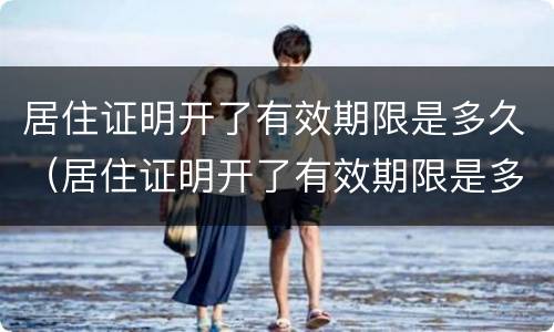 居住证明开了有效期限是多久（居住证明开了有效期限是多久啊）