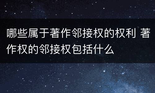 哪些属于著作邻接权的权利 著作权的邻接权包括什么