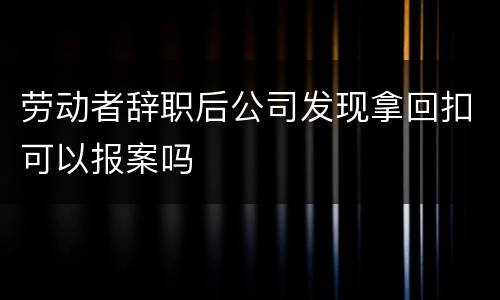 劳动者辞职后公司发现拿回扣可以报案吗