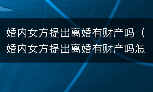 婚内女方提出离婚有财产吗（婚内女方提出离婚有财产吗怎么办）