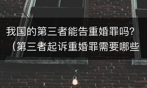 我国的第三者能告重婚罪吗？（第三者起诉重婚罪需要哪些证据）