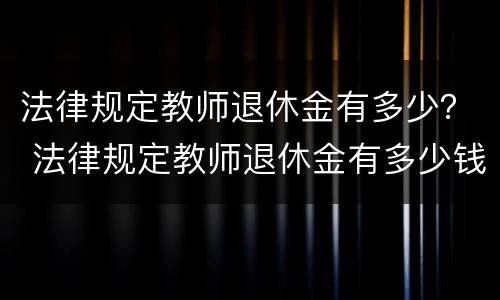 法律规定教师退休金有多少？ 法律规定教师退休金有多少钱