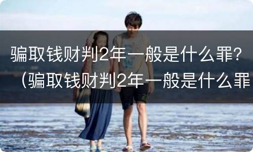 骗取钱财判2年一般是什么罪？（骗取钱财判2年一般是什么罪）