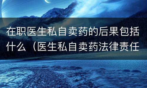 在职医生私自卖药的后果包括什么（医生私自卖药法律责任）