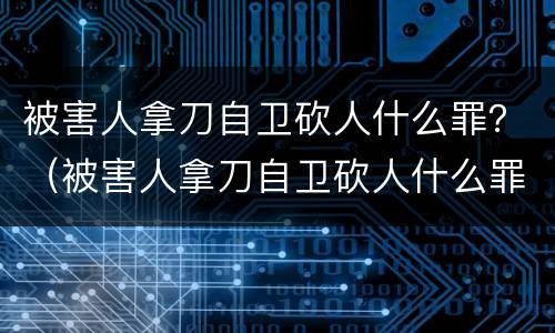 被害人拿刀自卫砍人什么罪？（被害人拿刀自卫砍人什么罪）
