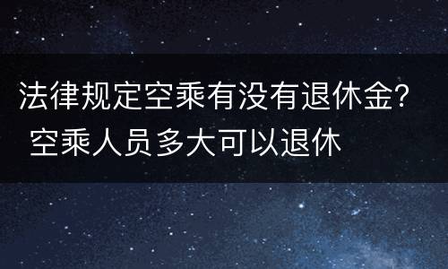 法律规定空乘有没有退休金？ 空乘人员多大可以退休