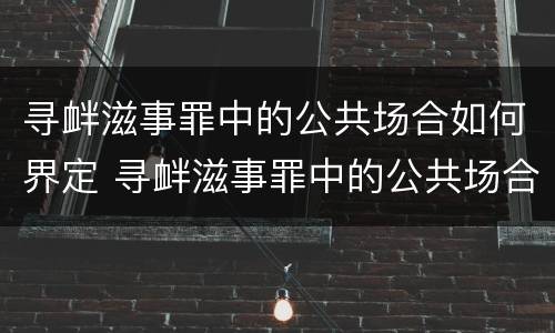 寻衅滋事罪中的公共场合如何界定 寻衅滋事罪中的公共场合如何界定标准