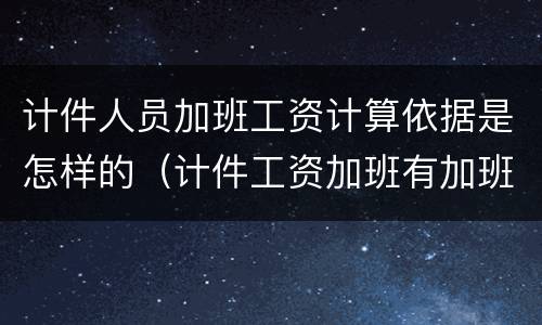 计件人员加班工资计算依据是怎样的（计件工资加班有加班费吗）